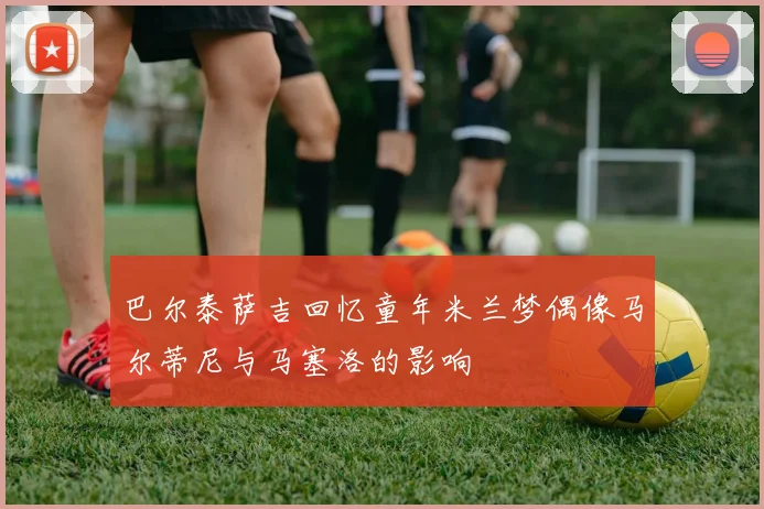 巴尔泰萨吉回忆童年米兰梦偶像马尔蒂尼与马塞洛的影响