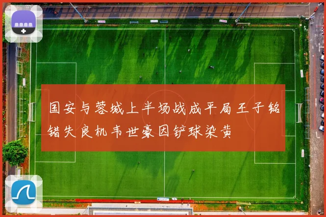 国安与蓉城上半场战成平局王子铭错失良机韦世豪因铲球染黄
