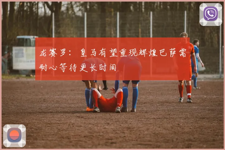 龙赛罗：皇马有望重现辉煌巴萨需耐心等待更长时间