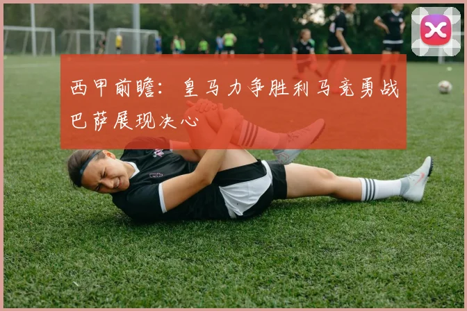 西甲前瞻：皇马力争胜利马竞勇战巴萨展现决心