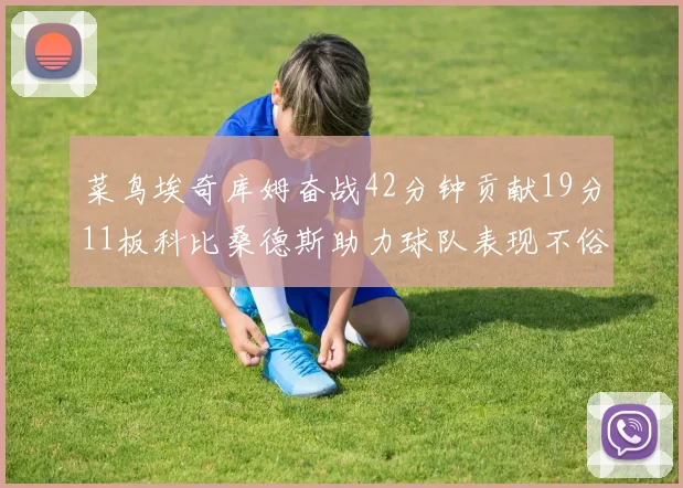 菜鸟埃奇库姆奋战42分钟贡献19分11板科比桑德斯助力球队表现不俗