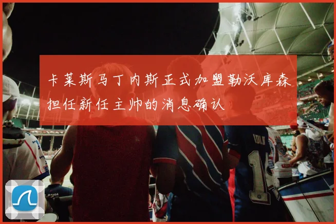 卡莱斯马丁内斯正式加盟勒沃库森担任新任主帅的消息确认