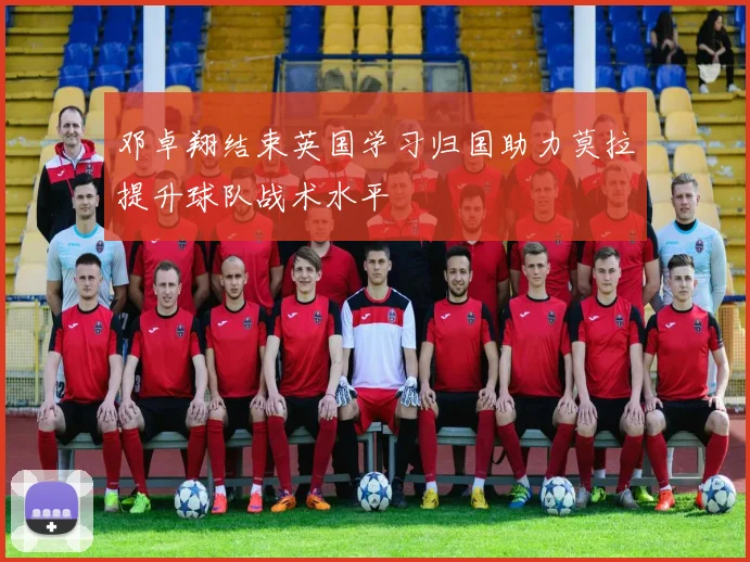 邓卓翔结束英国学习归国助力莫拉提升球队战术水平