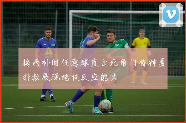 梅西补时任意球直击死角门将神勇扑救展现绝佳反应能力