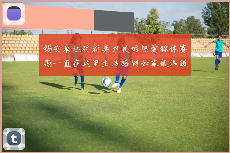 锡安表达对新奥尔良的热爱称休赛期一直在这里生活感到如家般温暖