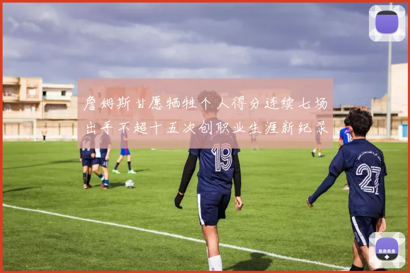 詹姆斯甘愿牺牲个人得分连续七场出手不超十五次创职业生涯新纪录