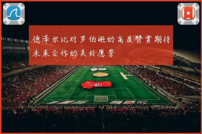 德泽尔比对罗伯逊的高度赞赏期待未来合作的美好愿景
