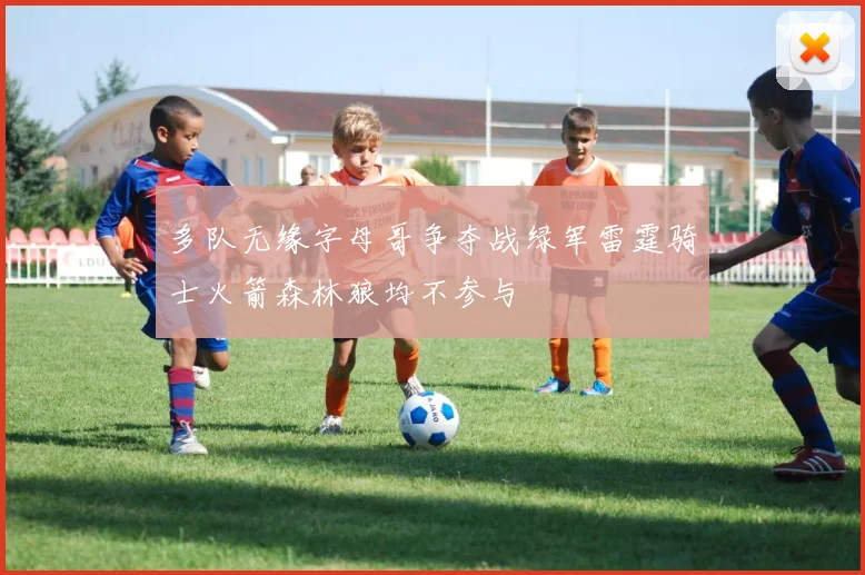 多队无缘字母哥争夺战绿军雷霆骑士火箭森林狼均不参与