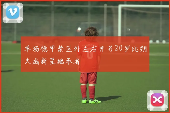 单场德甲禁区外左右开弓20岁比朔夫成新星继承者
