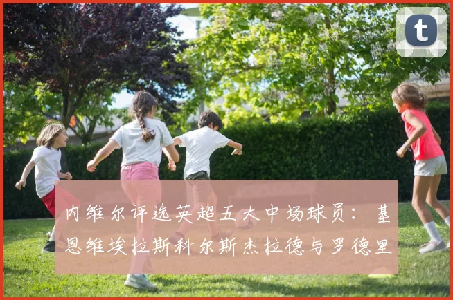 内维尔评选英超五大中场球员：基恩维埃拉斯科尔斯杰拉德与罗德里的巅峰对决