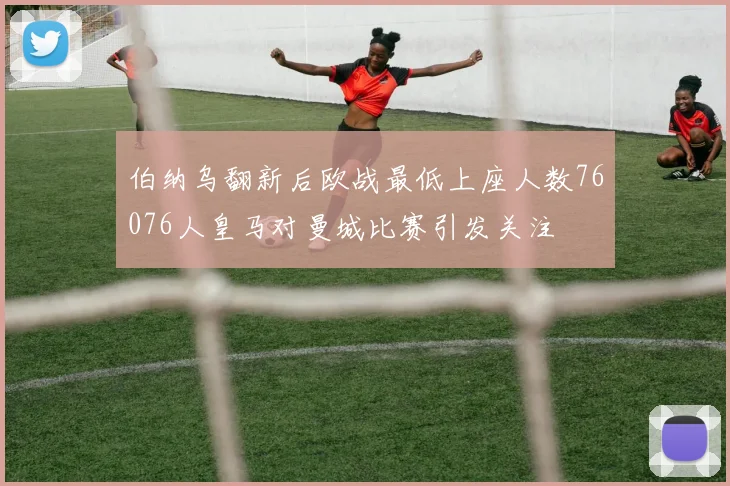 伯纳乌翻新后欧战最低上座人数76076人皇马对曼城比赛引发关注