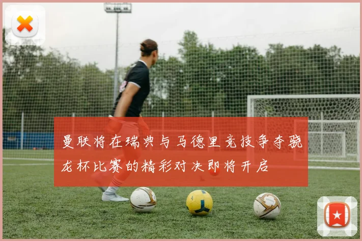 曼联将在瑞典与马德里竞技争夺骁龙杯比赛的精彩对决即将开启