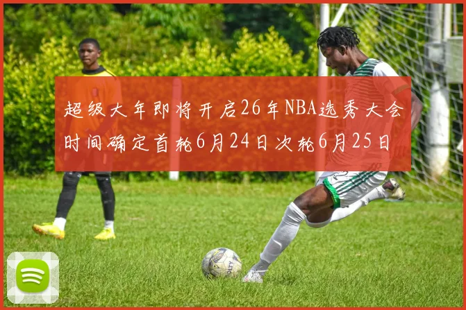 超级大年即将开启26年NBA选秀大会时间确定首轮6月24日次轮6月25日