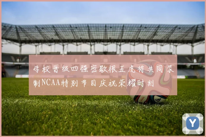 母校晋级四强密歇根五虎将共同录制NCAA特别节目庆祝荣耀时刻