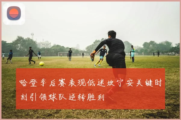 哈登季后赛表现低迷坎宁安关键时刻引领球队逆转胜利
