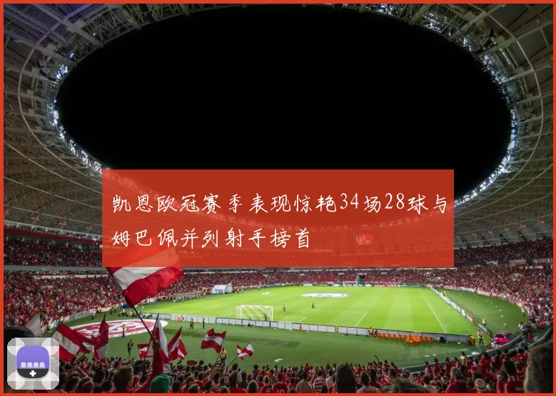 凯恩欧冠赛季表现惊艳34场28球与姆巴佩并列射手榜首
