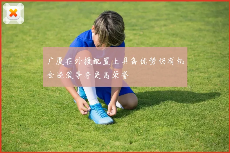广厦在外援配置上具备优势仍有机会逆袭争夺更高荣誉