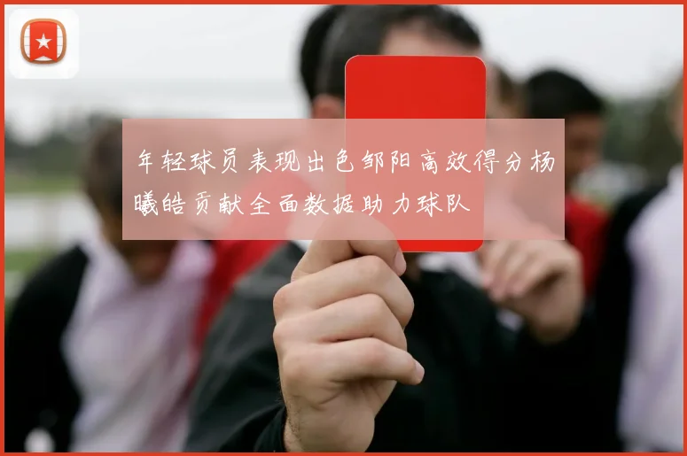 年轻球员表现出色邹阳高效得分杨曦皓贡献全面数据助力球队