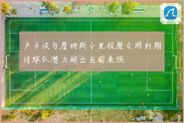 卢卡谈与詹姆斯小里程磨合顺利期待球队潜力超出当前表现