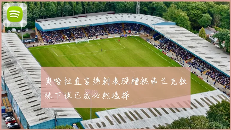 奥哈拉直言热刺表现糟糕弗兰克教练下课已成必然选择