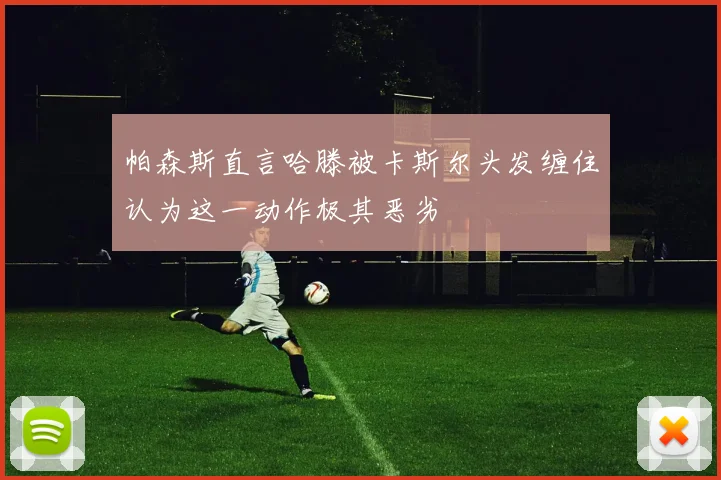 帕森斯直言哈滕被卡斯尔头发缠住认为这一动作极其恶劣