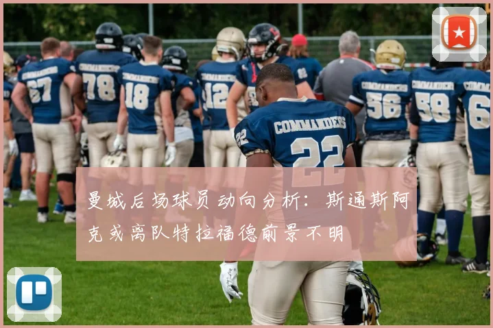 曼城后场球员动向分析：斯通斯阿克或离队特拉福德前景不明