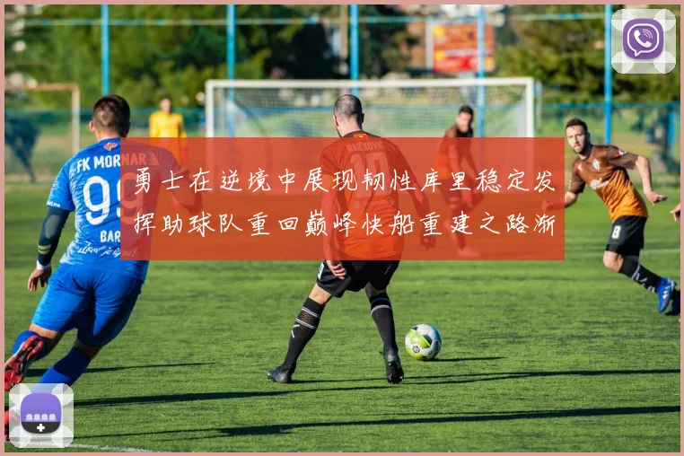 勇士在逆境中展现韧性库里稳定发挥助球队重回巅峰快船重建之路渐行渐近