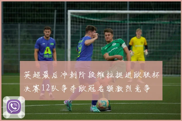 英超最后冲刺阶段维拉挺进欧联杯决赛12队争夺欧冠名额激烈竞争