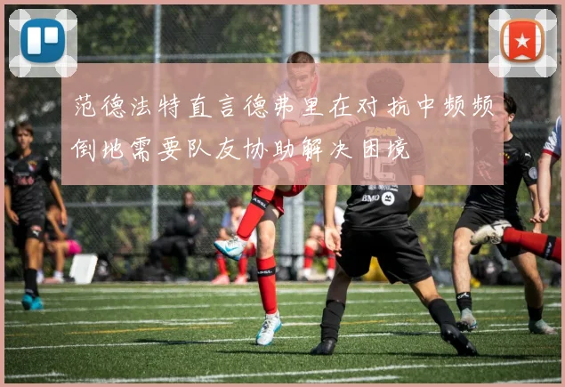 范德法特直言德弗里在对抗中频频倒地需要队友协助解决困境