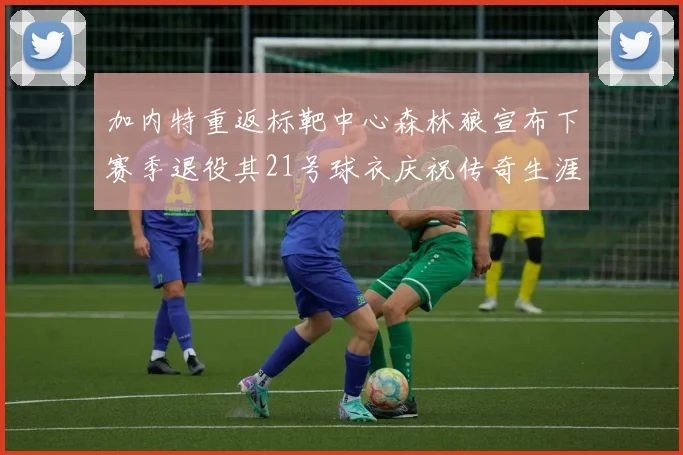 加内特重返标靶中心森林狼宣布下赛季退役其21号球衣庆祝传奇生涯