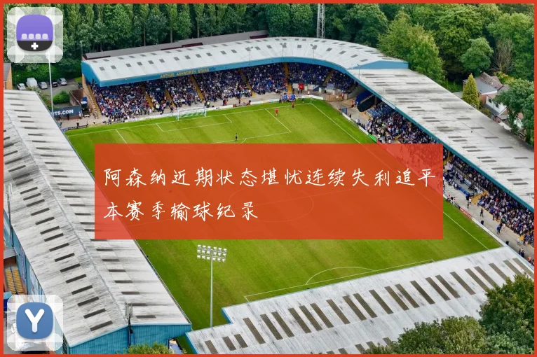 阿森纳近期状态堪忧连续失利追平本赛季输球纪录