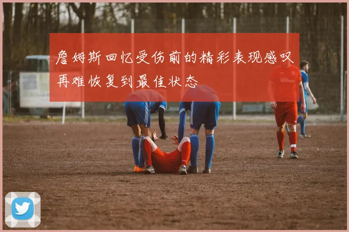 詹姆斯回忆受伤前的精彩表现感叹再难恢复到最佳状态