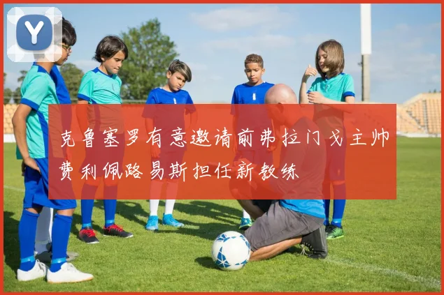 克鲁塞罗有意邀请前弗拉门戈主帅费利佩路易斯担任新教练
