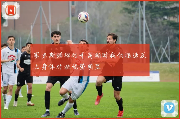 塞克斯顿称对手高潮时我们迅速反击身体对抗优势明显