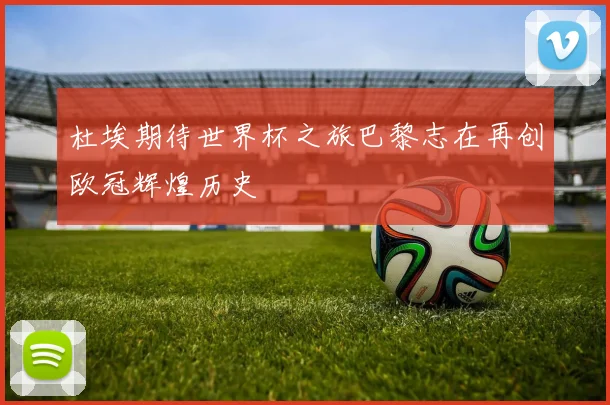 杜埃期待世界杯之旅巴黎志在再创欧冠辉煌历史