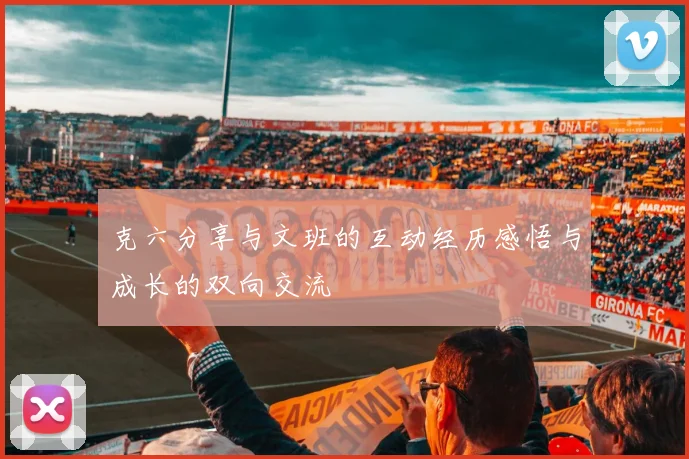 克六分享与文班的互动经历感悟与成长的双向交流