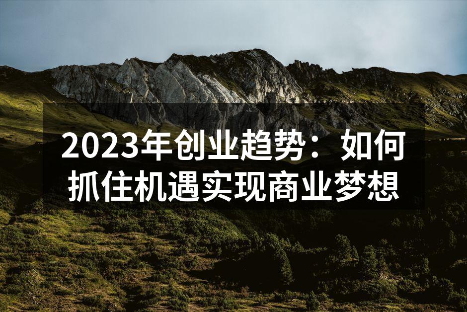 2023年创业趋势：如何抓住机遇实现商业梦想